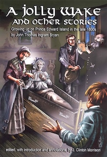 A Jolly Wake and Other Stories: Growing Up on Prince Edward Island in the late 1800's by John Thomas Ingram Bryan