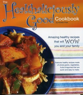 The Healthaliciously Good Cookbook: Amazing healthy recipes that will wow you and your family