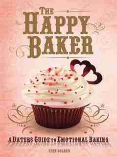 The Happy Baker: A Dater's Guide To Emotional Baking by Erin Bolger
