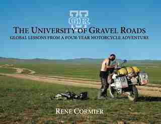 The University of Gravel Roads: Global Lessons From A four-Year Motorcycle Adventure by Rene Cormier