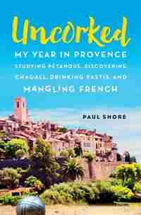 Uncorked: My year in Provence studying Pétanque, discovering Chagall, drinking Pastis, and mangling French by Paul Shore