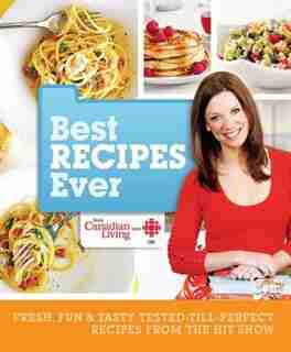 Best Recipes Ever From Canadian Living And Cbc: Fresh, Fun & Tasty Tested-till-perfect Recipes From The Hit Show by Canadian Living