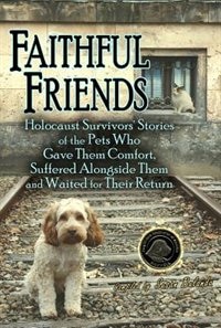 Faithful Friends: Holocaust Survivors' Stories of the Pets Who Gave Them Comfort, Suffered Alongside Them and Waited for Their Return