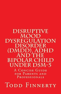 Disruptive Mood Dysregulation Disorder (DMDD), ADHD and the Bipolar Child Under Dsm-5: A Concise Guide for Parents and Professionals