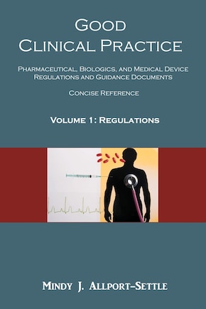 Good Clinical Practice: Pharmaceutical, Biologics, and Medical Device Regulations and Guidance Documents Concise Reference; Volume 1, Regulations