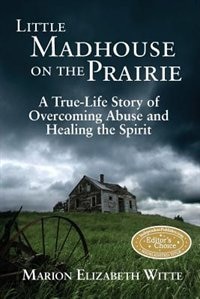 Little Madhouse On The Prairie: A True-life Story Of Overcoming Abuse And Healing The Spirit