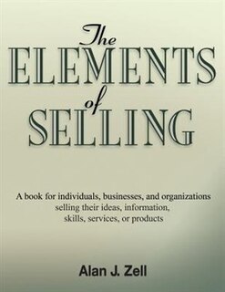 The Elements Of Selling: A Book For Individuals, Businesses, And Organizations Selling Their Ideas, Information, Skills, Ser
