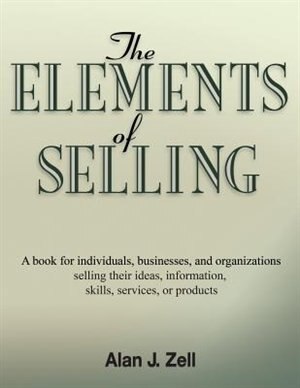 The Elements Of Selling: A Book For Individuals, Businesses, And Organizations Selling Their Ideas, Information, Skills, Ser