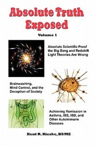 Absolute Truth Exposed - Volume 1: Applying Science To Expose The Myths And Brainwashing In The Big Bang Theory, Autoimmune Diseases,