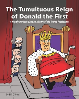 The Tumultuous Reign of Donald the First: A Highly Partisan Cartoon History of the Trump Presidency