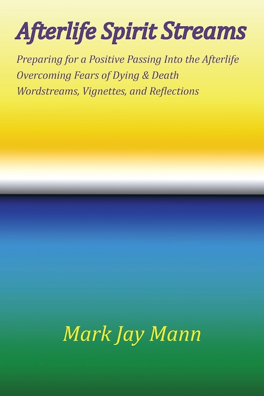 Front cover_Afterlife Spirit Streams - Preparing For A Positive Passing Into The Afterlife. Overcoming Fears Of Dying And Death. Wordstreams, Vignettes And Reflections