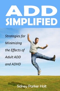 ADD Simplified: Strategies for Minimizing the Effects of Adult ADD or ADHD