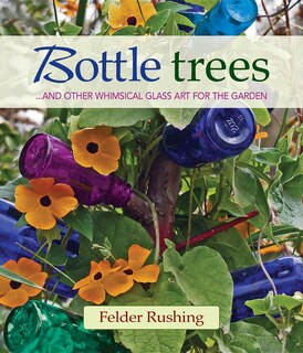 Bottle Trees: ...and The Whimsical Art Of Garden Glass