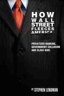 How Wall Street Fleeces America: Privatized Banking, Government Collusion and Class War by Stephen Lendman
