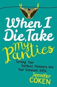 When I Die, Take My Panties: Turning Your Darkest Moments into Your Greatest Gifts