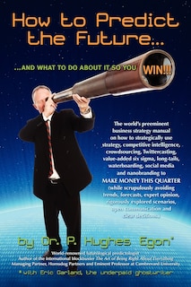 How to Predict the Future and what to do about it so you Win!: The world's preeminent business strategy manual on how to strategically use strategy, competitive intelligence, crowdsourcing, Twittercasting, value-added six sigma, long-tails, waterboarding,