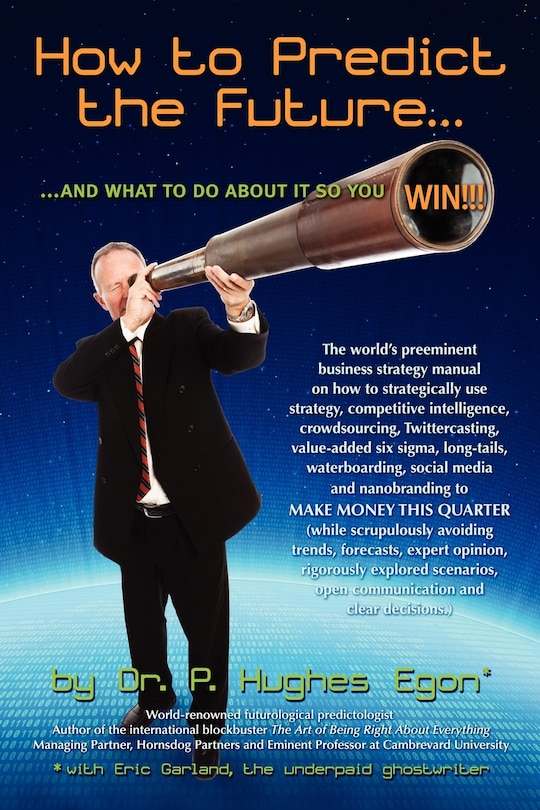 How to Predict the Future and what to do about it so you Win!: The world's preeminent business strategy manual on how to strategically use strategy, competitive intelligence, crowdsourcing, Twittercasting, value-added six sigma, long-tails, waterboarding,