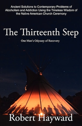 The Thirteenth Step: Ancient Solutions to the Contemporary Problems of Alcoholism and Addiction using the Timeless Wisdom of The Native American Church Ceremony