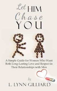 Let Him Chase You: A Simple Guide for Women Who Want Both Long-Lasting Love and Respect in Their Relationships with Men