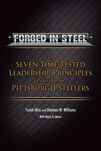 Forged In Steel: The Seven Time-tested Leadership Principles Practiced By The Pittsburgh Steelers