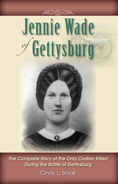 Jennie Wade Of Gettysburg: The Complete Story Of The Only Civilian Killed During The Battle Of Gettysburg