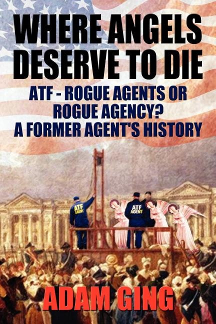 Front cover_Where Angels Deserve to Die/Atf-Rogue Agents or Rogue Agency? a Former Agent's History
