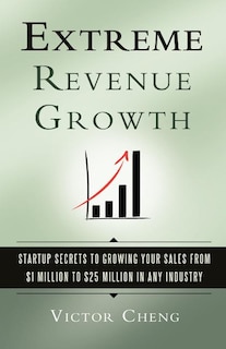 Extreme Revenue Growth: Startup Secrets To Growing Your Sales From $1 Million To $25 Million In Any Industry