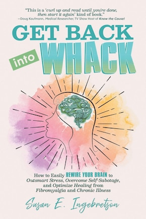 Get Back into Whack: How to Easily Rewire Your Brain to Outsmart Stress, Overcome Self-Sabotage, and Optimize Healing from Fibromyalgia and Chronic Illness