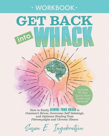 Get Back into Whack Workbook: How to Easily Rewire Your Brain to Outsmart Stress, Overcome Self-Sabotage, and Optimize Healing from Fibromyalgia and ChronicIllness