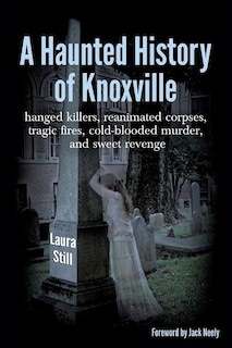 A Haunted History of Knoxville: hanged killers, re-animated corpses, tragic fires, cold-blooded murder, and sweet revenge