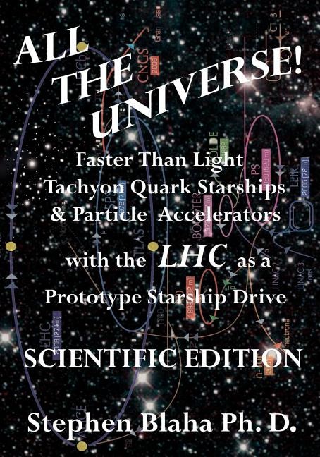 Front cover_All the Universe! Faster Than Light Tachyon Quark Starships & Particle Accelerators with the Lhc as a Prototype Starship Drive Scientific Edition