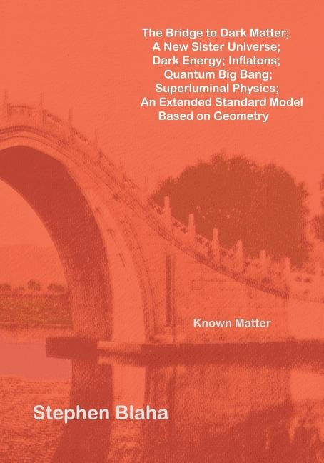 Front cover_The Bridge to Dark Matter; A New Sister Universe; Dark Energy; Inflatons; Quantum Big Bang; Superluminal Physics; An Extended Standard Model Based on