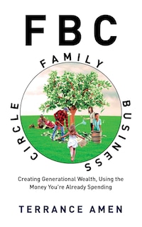 Fbc: Family Business Circle: Creating Generational Wealth, Using the Money You're Already Spending