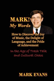 Front cover_Mark! My Words (How to Discover the Joy of Music, the Delight of Language, and the Pride of Achievement in the Age of Trash Talk and Cultural Chaos)