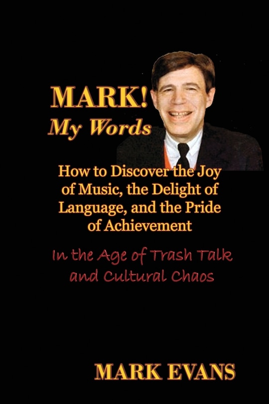Front cover_Mark! My Words (How to Discover the Joy of Music, the Delight of Language, and the Pride of Achievement in the Age of Trash Talk and Cultural Chaos)