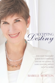 Accepting Destiny: How Heart Transplant & Near Death Experience Gave Me the Courage to Share Gemstone Therapy with the World