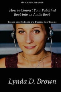 How to Convert Your Published Book into an Audio Book: Expand Your Audience and Increase Your Royalties!