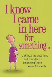 I Know I Came In Here For Something...: Lighthearted Devotions And Chuckles For Embracing Those Senior Moments