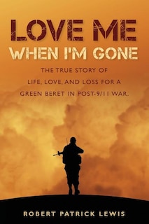 Love Me When I'm Gone: The true story of life, love, and loss for a Green Beret in post-9/11 war.