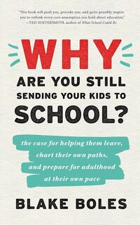 Why Are You Still Sending Your Kids to School?: the case for helping them leave, chart their own paths, and prepare for adulthood at their own pace