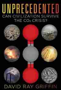 Unprecedented: Can Civilization Survive the CO2 Crisis? by David Ray Griffin