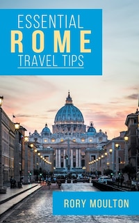 Essential Rome Travel Tips: Secrets, Advice & Insight for a Perfect Rome Vacation