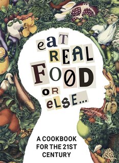 Eat Real Food or Else: A Cookbook for the 21st Century