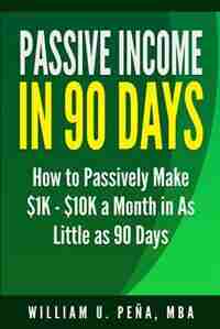 Passive Income in 90 Days: How to Passively Make $1K - $10K a Month in as Little as 90 Days by William U Pena Mba