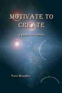 Motivate to Create: a guide for writers by Nate Hendley