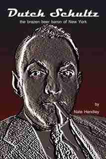 Dutch Schultz: The Brazen Beer Baron Of New York de Nate Hendley