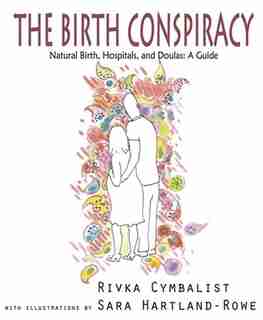The Birth Conspiracy: Natural Birth, Hospitals, and Doulas: A Guide by Rivka Cymbalist