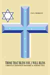 Those That Bless You, I Will Bless: Christian Zionism in Historical Context by Paul Merkley