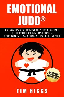 Emotional Judo: Communication Skills to Handle Difficult Conversations and Boost Emotional Intelligence