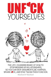 Unf*ck Yourselves: The life-changing magic of how to stop messing up relationships so you can skip arguments, be happier, spark love, and stay twogether forever